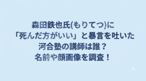 森田鉄也氏(もりてつ)に「死んだ方がいい」と暴言を吐いた河合塾の講師は誰？名前や顔画像を調査！