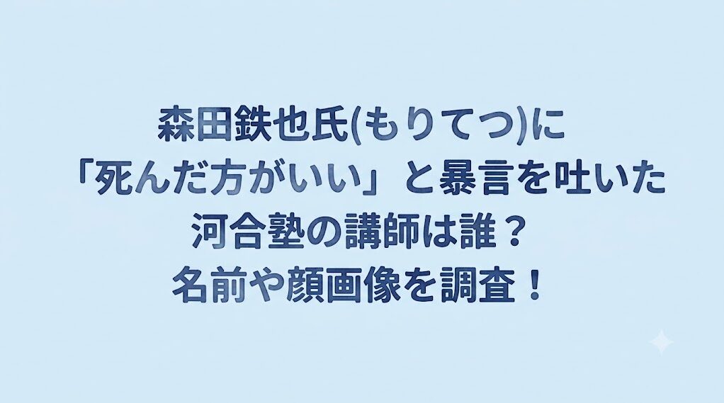 森田鉄也氏(もりてつ)に「死んだ方がいい」と暴言を吐いた河合塾の講師は誰?名前や顔画像を調査!