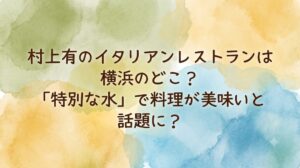 村上有のイタリアンレストランは横浜のどこ？「特別な水」で料理が美味いと話題に？