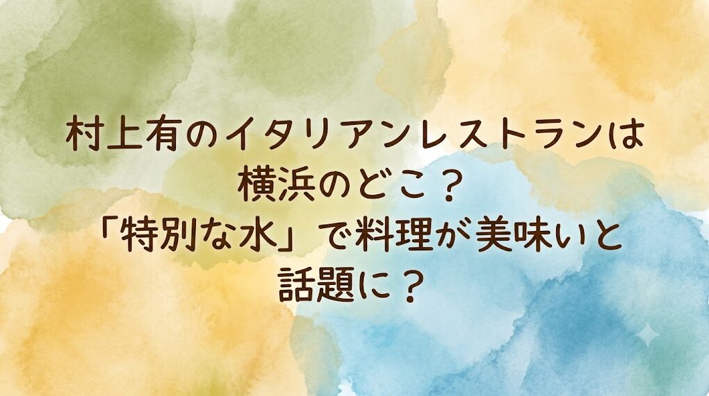 村上有のイタリアンレストランは横浜のどこ?「特別な水」で料理が美味いと話題に?
