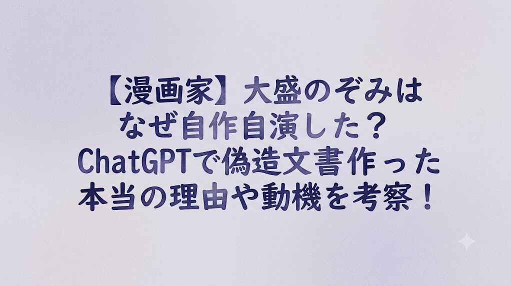 【漫画家】大盛のぞみはなぜ自作自演した？ChatGPTで偽造文書を作った本当の理由や動機を考察！