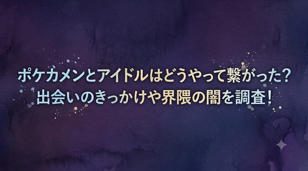 ポケカメンとアイドルはどうやって繋がった？出会いのきっかけや界隈の闇を調査！