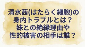 清水茜(はたらく細胞)の身内トラブルとは？妹との絶縁理由や性的被害の相手は誰？