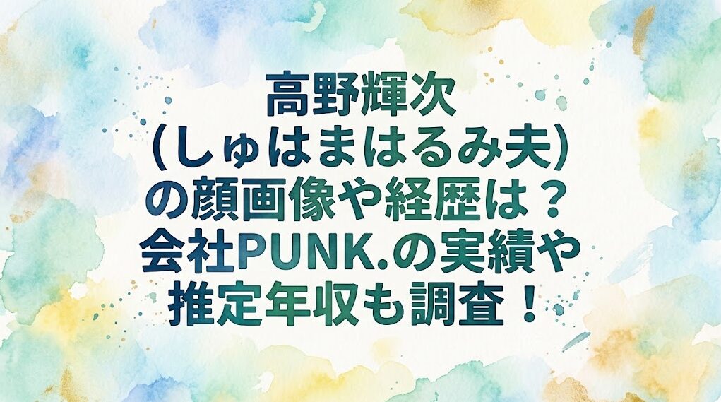 高野輝次(しゅはまはるみ夫)の顔画像や経歴は？会社PUNK.の実績や推定年収も調査！