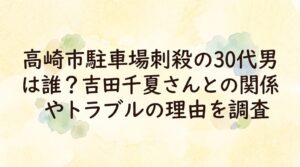 高崎市駐車場刺殺の30代男は誰？吉田千夏さんとの関係やトラブルの理由を調査