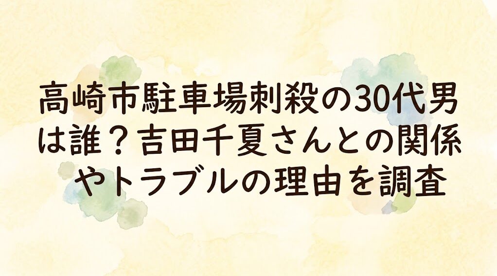 高崎市駐車場刺殺の30代男は誰？吉田千夏さんとの関係やトラブルの理由を調査