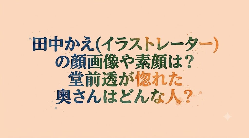 田中かえ(イラストレーター)の顔画像や素顔は？堂前透が惚れた奥さんはどんな人？