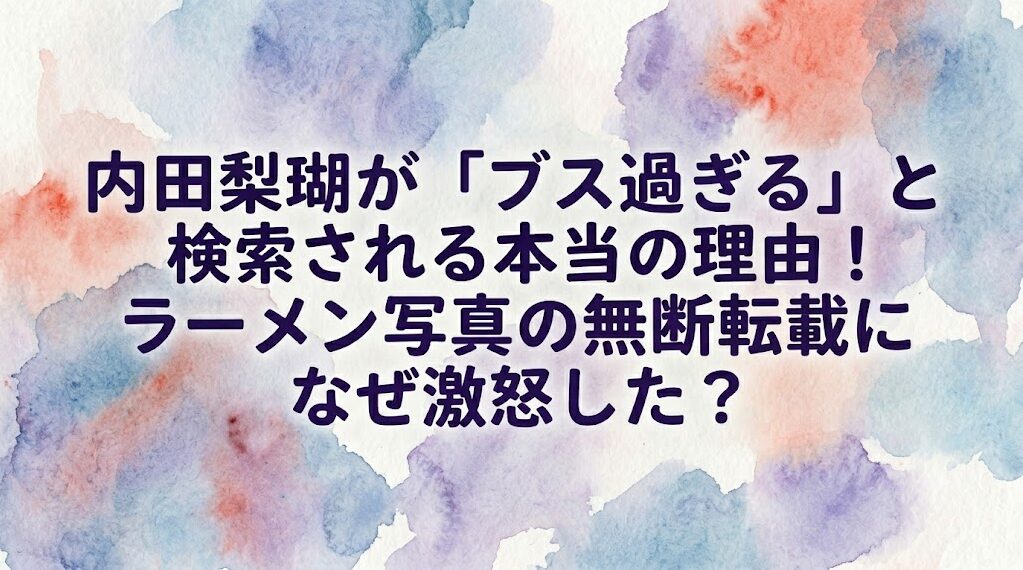 内田梨瑚が「ブス過ぎる」と検索される本当の理由!ラーメン写真の無断転載になぜ激怒した?