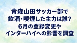 青森山田サッカー部で飲酒・喫煙した主力は誰？6月の登録変更やインターハイへの影響を調査