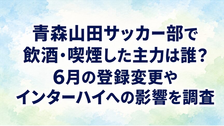 青森山田サッカー部で飲酒・喫煙した主力は誰？6月の登録変更やインターハイへの影響を調査