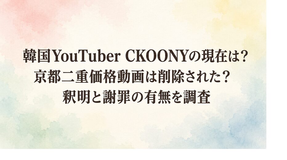 韓国YouTuber CKOONYの現在は？京都二重価格動画は削除された？釈明と謝罪の有無を調査