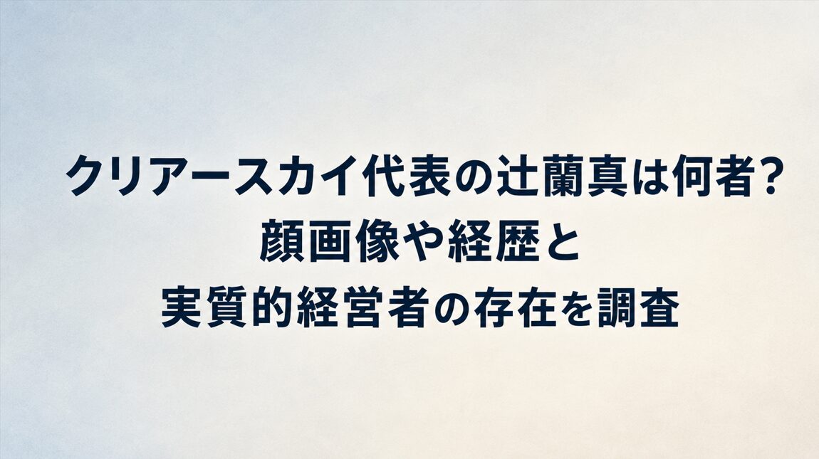 クリアースカイ代表の辻蘭真は何者？顔画像や経歴と実質的経営者の存在を調査