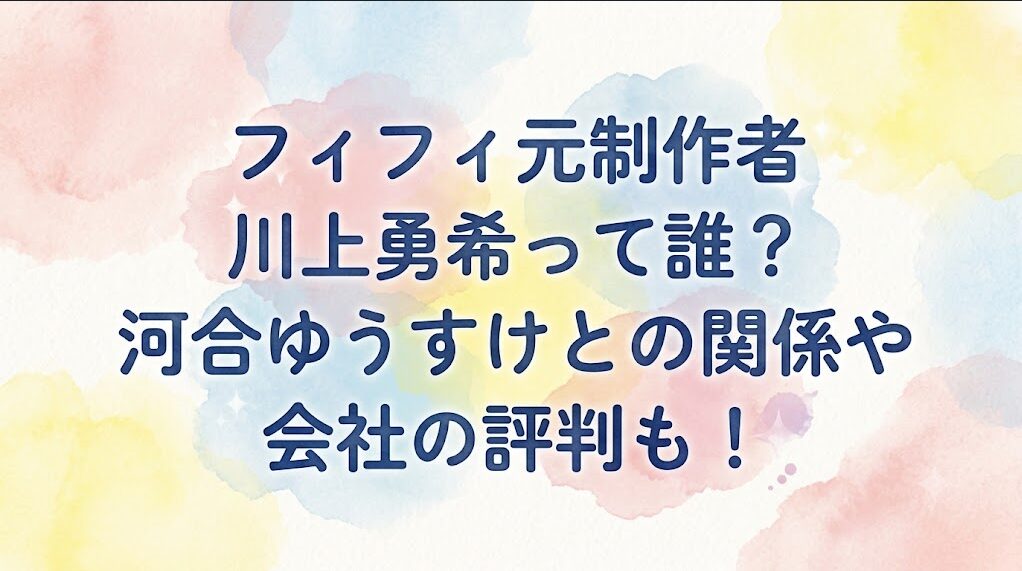 フィフィ元制作者・川上勇希って誰？河合ゆうすけとの関係や会社の評判も！