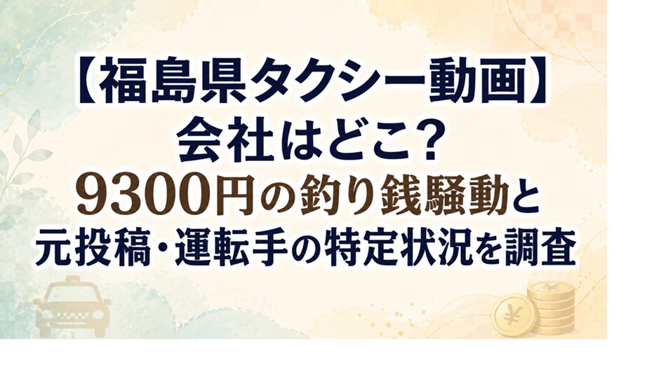【福島県タクシー動画】会社はどこ？9300円の釣り銭騒動と元投稿・運転手の特定状況を調査
