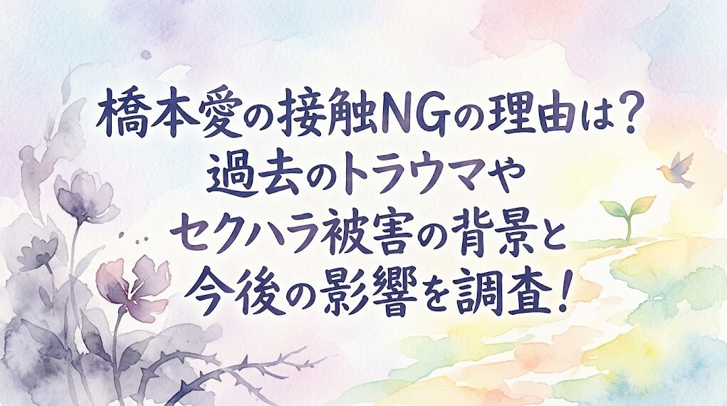 橋本愛の接触NGの理由は？過去のトラウマやセクハラ被害の背景と今後の影響を調査！
