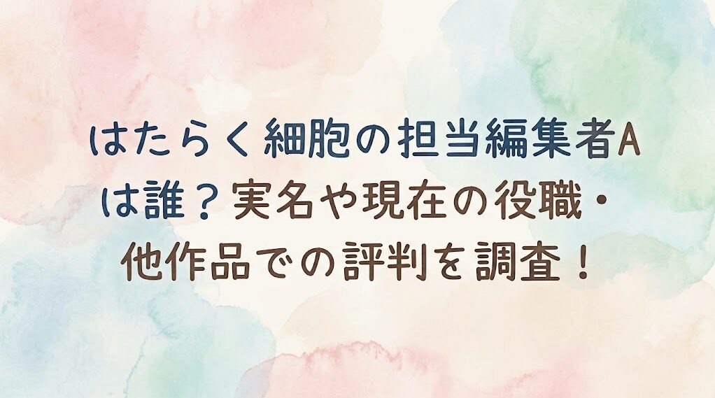 はたらく細胞の担当編集者Aは誰？実名や現在の役職・他作品での評判を調査！
