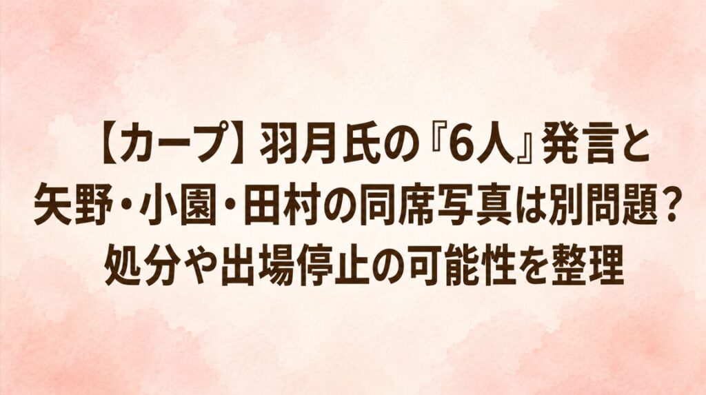 【カープ】羽月氏の「6人」発言と矢野・小園・田村の同席写真は別問題？処分や出場停止の可能性を整理