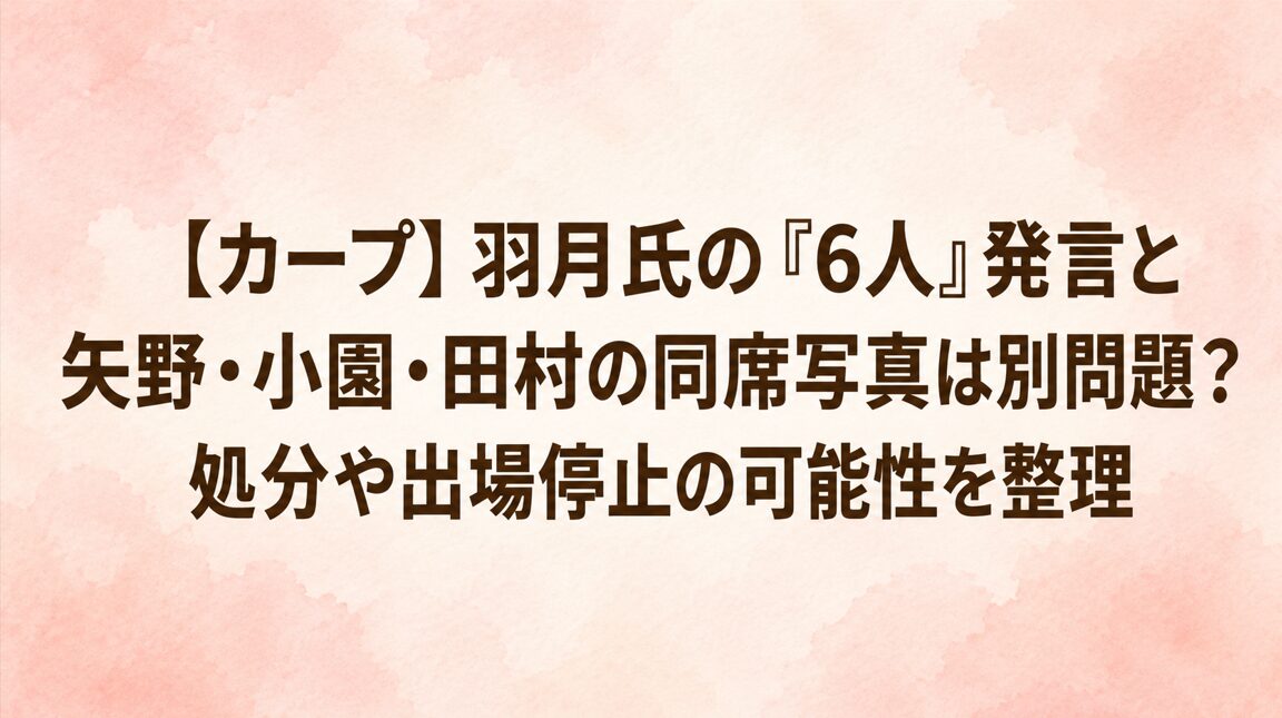 【カープ】羽月氏の「6人」発言と矢野・小園・田村の同席写真は別問題?処分や出場停止の可能性を整理