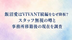 飯沼愛はVIVANT続編をなぜ降板？スタッフ無視の噂と事務所移籍後の現在を調査