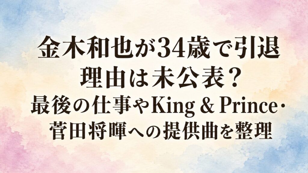 金木和也が34歳で引退｜理由は未公表？最後の仕事やKing & Prince・菅田将暉への提供曲を整理