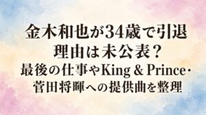 金木和也が34歳で引退｜理由は未公表？最後の仕事やKing & Prince・菅田将暉への提供曲を整理