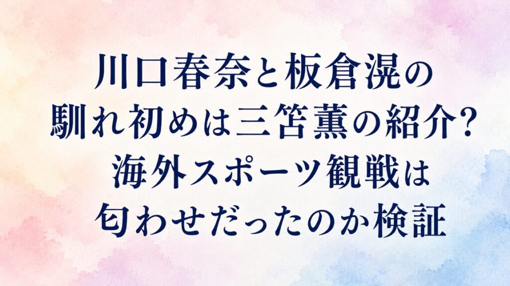 川口春奈と板倉滉の馴れ初めは三笘薫の紹介？海外スポーツ観戦は匂わせだったのか検証