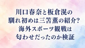 川口春奈と板倉滉の馴れ初めは三笘薫の紹介？海外スポーツ観戦は匂わせだったのか検証