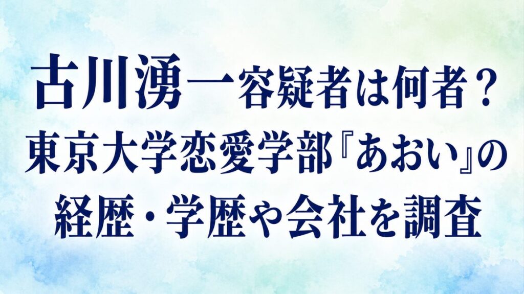 古川湧一容疑者は何者？東京大学恋愛学部「あおい」の経歴・学歴や会社を調査