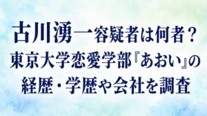 古川湧一容疑者は何者？東京大学恋愛学部「あおい」の経歴・学歴や会社を調査