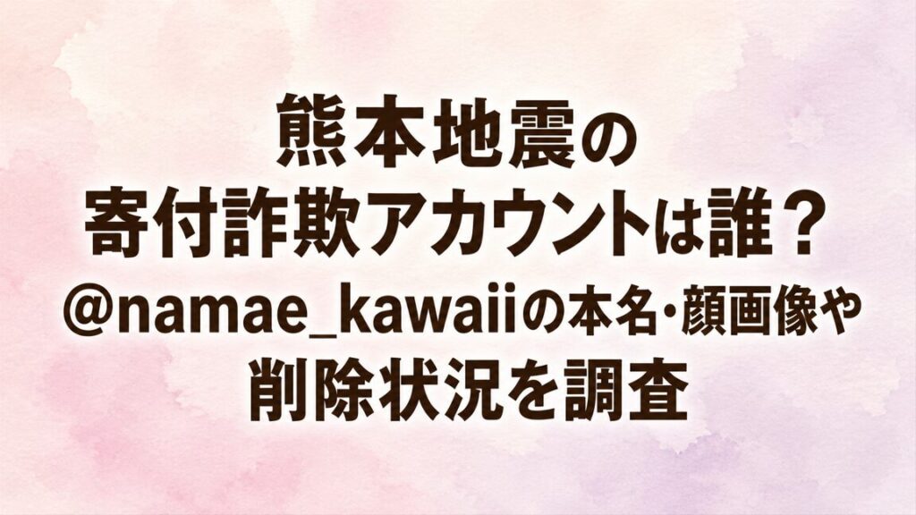 熊本地震の寄付詐欺アカウントは誰？@namae_kawaiiの本名・顔画像や削除状況を調査
