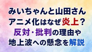 みいちゃんと山田さんアニメ化はなぜ炎上？反対・批判の理由や地上波への懸念を解説