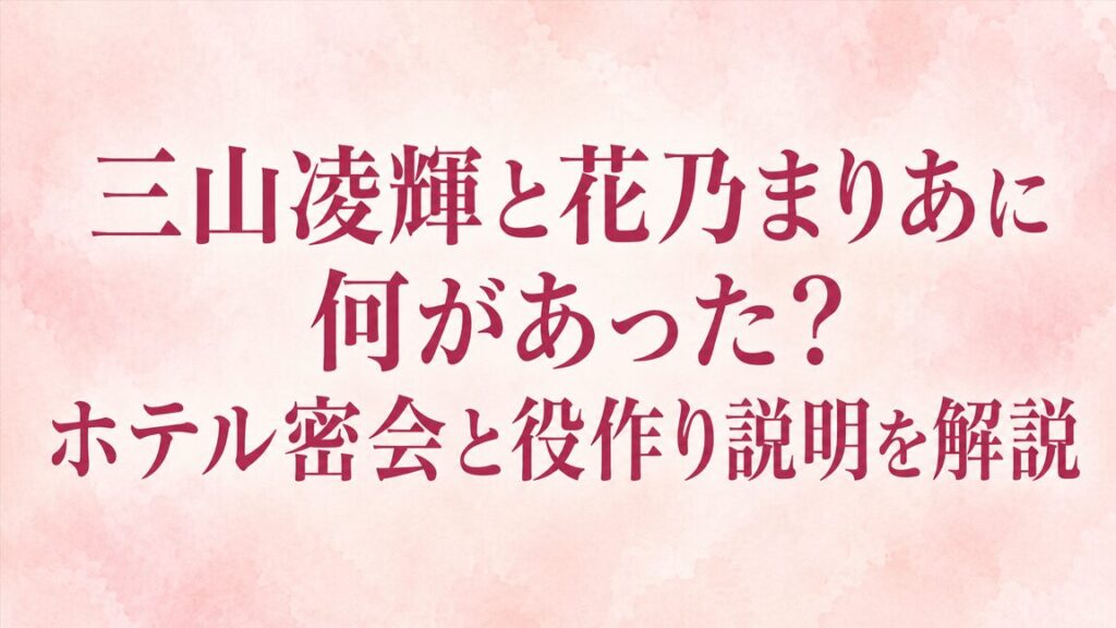 三山凌輝と花乃まりあに何があった？ホテル密会と役作り説明を解説