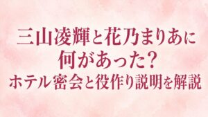 三山凌輝と花乃まりあに何があった？ホテル密会と役作り説明を解説
