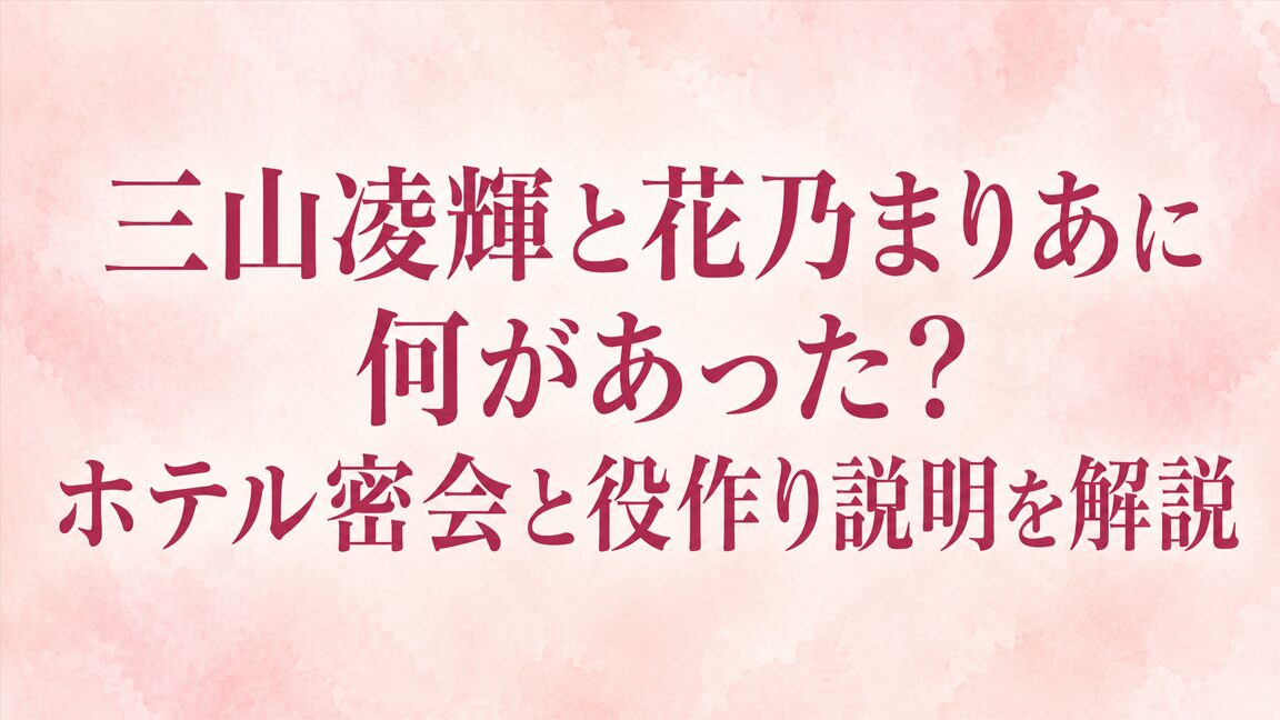 三山凌輝と花乃まりあに何があった?ホテル密会と役作り説明を解説