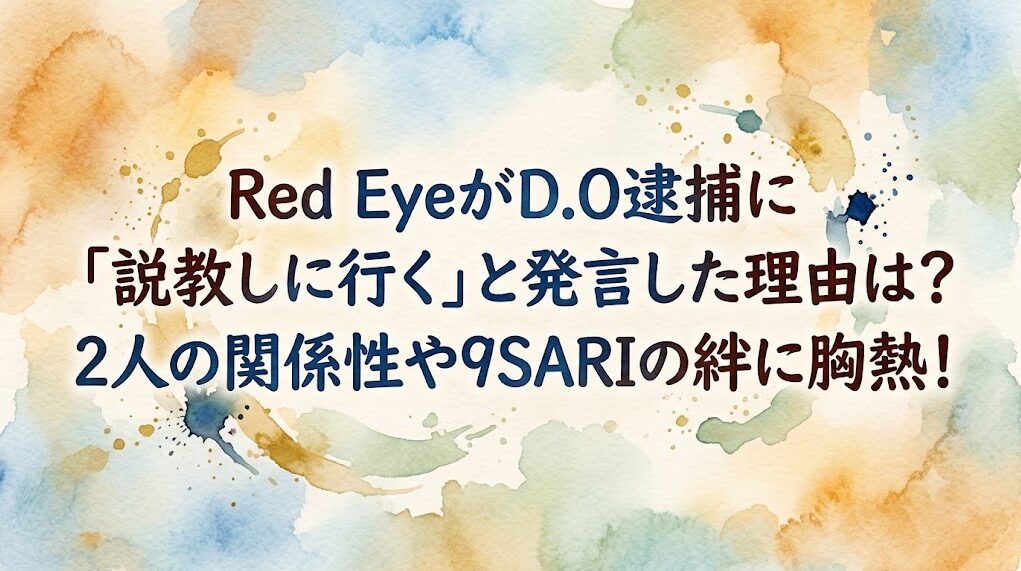 Red EyeがD.O逮捕に「説教しに行く」と発言した理由は?2人の関係性や9SARIの絆に胸熱!