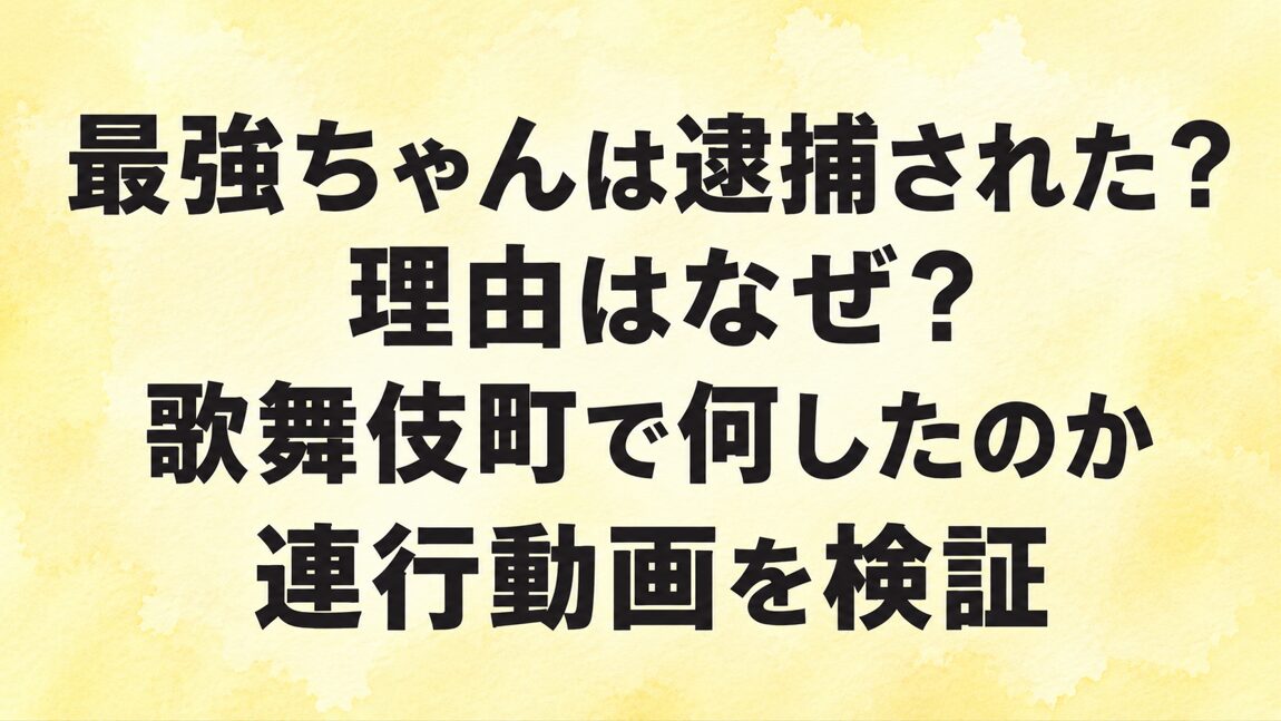 最強ちゃんは逮捕された?理由はなぜ?歌舞伎町で何したのか連行動画を検証