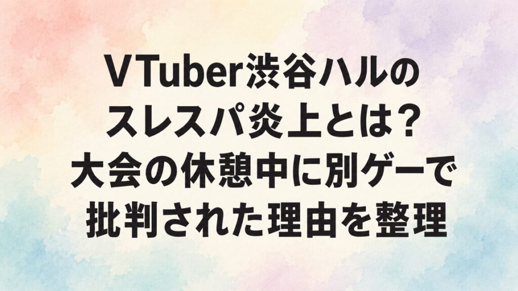 VTuber渋谷ハルのスレスパ炎上とは？大会の休憩中に別ゲーで批判された理由を整理