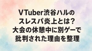 VTuber渋谷ハルのスレスパ炎上とは？大会の休憩中に別ゲーで批判された理由を整理