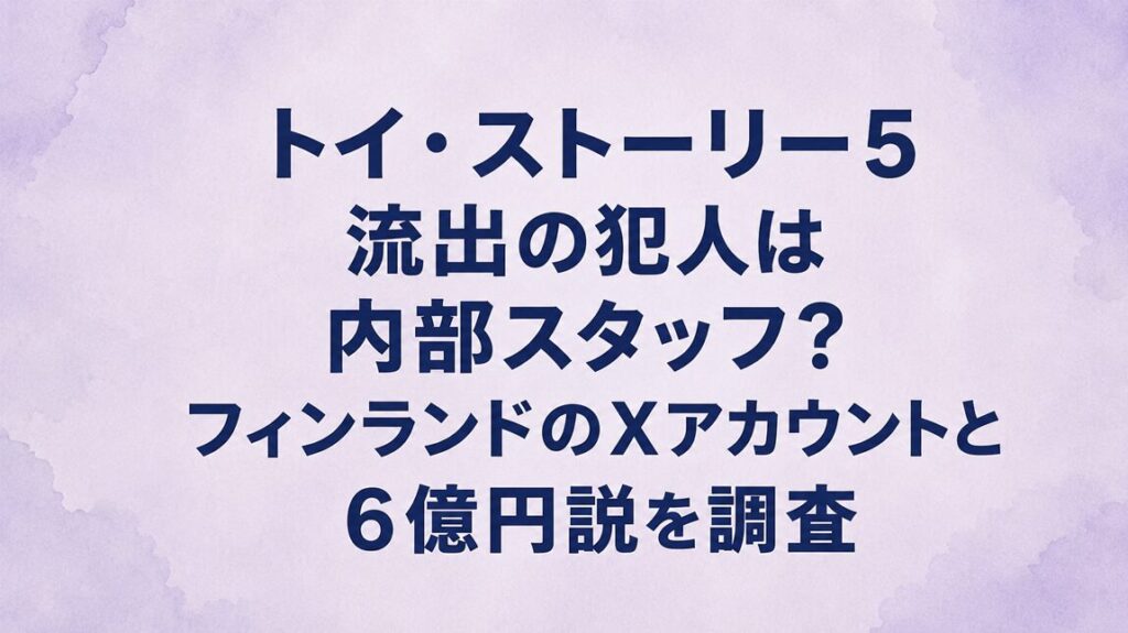 トイ・ストーリー5流出の犯人は内部スタッフ？フィンランドのXアカウントと6億円説を調査