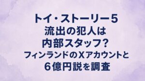 トイ・ストーリー5流出の犯人は内部スタッフ？フィンランドのXアカウントと6億円説を調査
