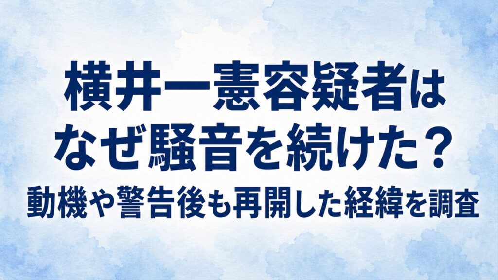 横井一憲容疑者はなぜ騒音を続けた？動機や警告後も再開した経緯を調査