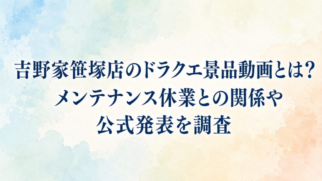 吉野家笹塚店のドラクエ景品動画とは？メンテナンス休業との関係や公式発表を調査