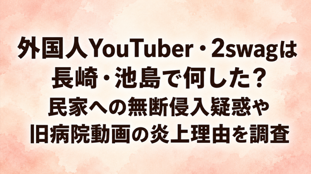 外国人YouTuber・2swagは長崎・池島で何した？民家への無断侵入疑惑や旧病院動画の炎上理由を調査
