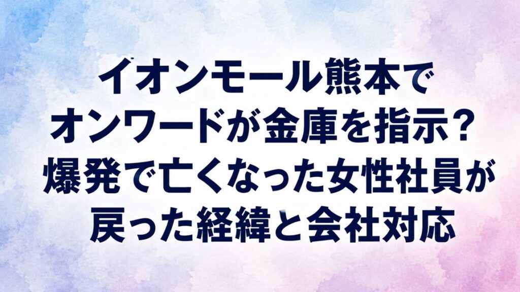 イオンモール熊本でオンワードが金庫を指示？爆発で亡くなった女性社員が戻った経緯と会社対応