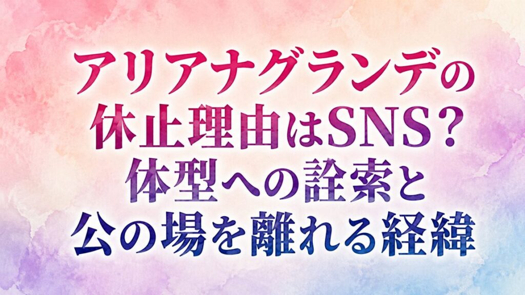 アリアナグランデの休止理由はSNS？体型への詮索と公の場を離れる経緯