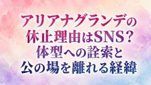 アリアナグランデの休止理由はSNS？体型への詮索と公の場を離れる経緯