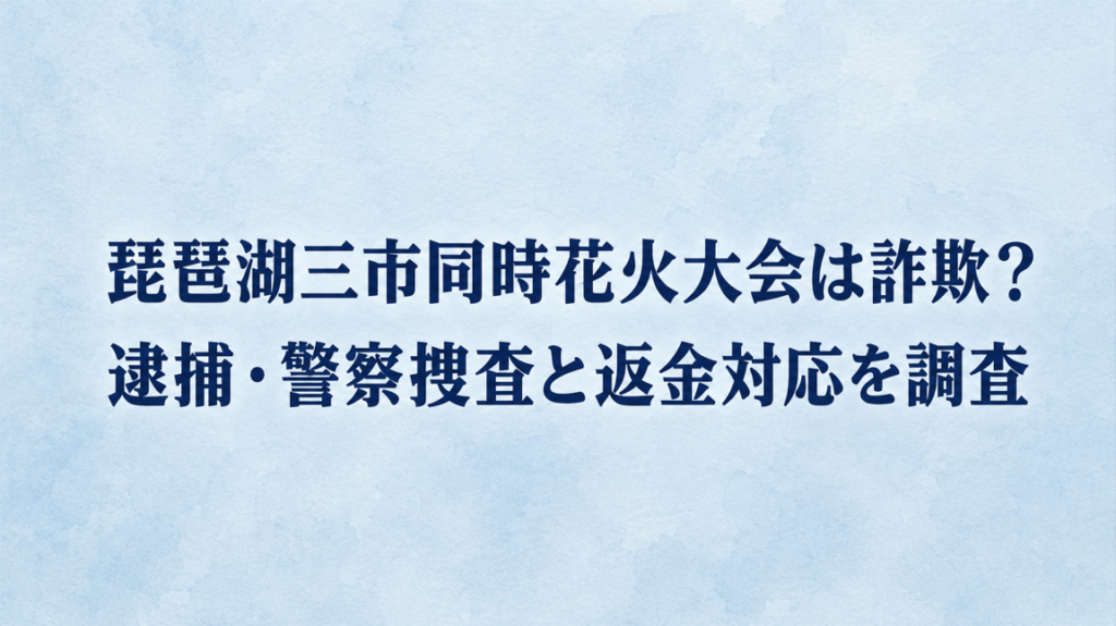 琵琶湖三市同時花火大会は詐欺？逮捕・警察捜査と返金対応を調査