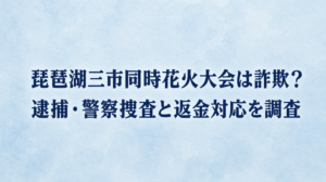 琵琶湖三市同時花火大会は詐欺？逮捕・警察捜査と返金対応を調査