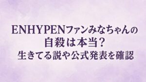 ENHYPENファンみなちゃんの自殺は本当？生きてる説や公式発表を確認