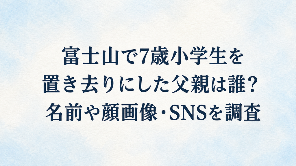 富士山で7歳小学生を置き去りにした父親は誰？名前や顔画像・SNSを調査